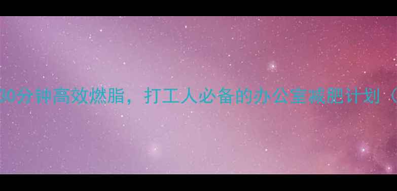 图片 上班族减肥必看每天30分钟高效燃脂，打工人必备的办公室减肥计划（附饮食+运动攻略）2