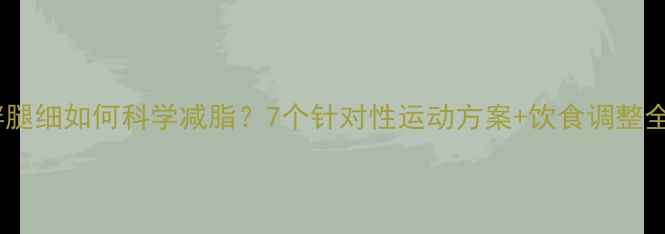 图片 上身胖腿细如何科学减脂？7个针对性运动方案+饮食调整全攻略1