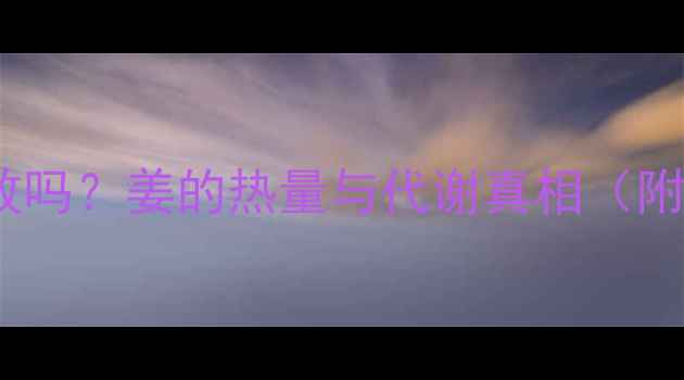 图片 下午吃姜减肥有效吗？姜的热量与代谢真相（附科学食用指南）1