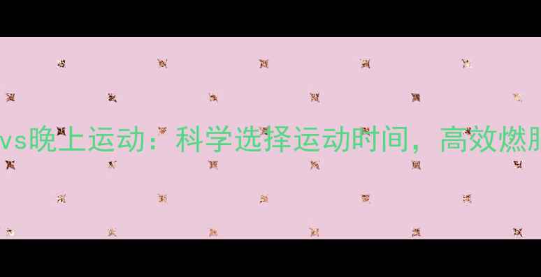 图片 下午运动vs晚上运动：科学选择运动时间，高效燃脂不反弹1