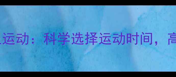 图片 下午运动vs晚上运动：科学选择运动时间，高效燃脂不反弹2
