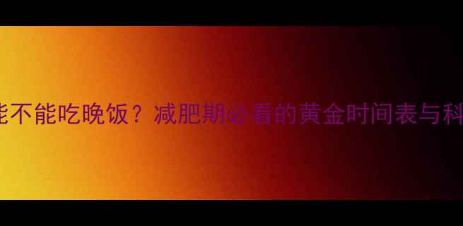 图片 下午运动后能不能吃晚饭？减肥期必看的黄金时间表与科学配餐方案1