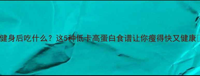 图片 下班健身后吃什么？这5种低卡高蛋白食谱让你瘦得快又健康💪🍗1