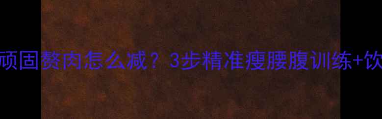 图片 下腹两侧顽固赘肉怎么减？3步精准瘦腰腹训练+饮食方案全