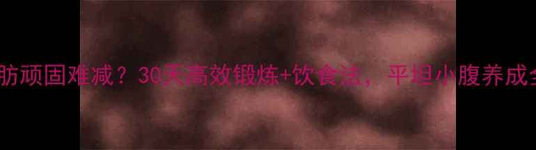 图片 下腹脂肪顽固难减？30天高效锻炼+饮食法，平坦小腹养成全攻略1