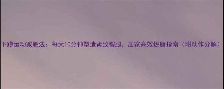 图片 下蹲运动减肥法：每天10分钟塑造紧致臀腿，居家高效燃脂指南（附动作分解）