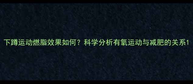 图片 下蹲运动燃脂效果如何？科学分析有氧运动与减肥的关系1
