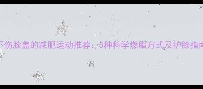 图片 不伤膝盖的减肥运动推荐：5种科学燃脂方式及护膝指南