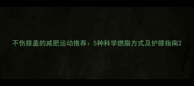 图片 不伤膝盖的减肥运动推荐：5种科学燃脂方式及护膝指南2