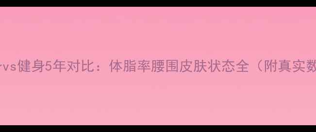 图片 不健身vs健身5年对比：体脂率腰围皮肤状态全（附真实数据）2
