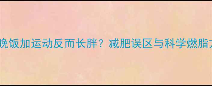 图片 不吃晚饭加运动反而长胖？减肥误区与科学燃脂方案2