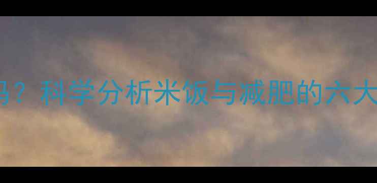 图片 不吃米饭能快速减肥吗？科学分析米饭与减肥的六大误区及健康替代方案2