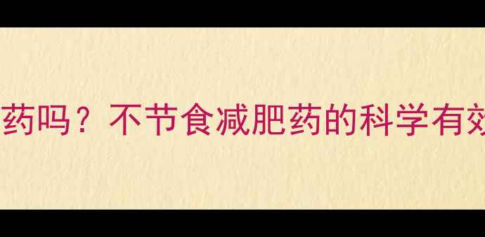 图片 不吃饭能吃减肥药吗？不节食减肥药的科学有效性及潜在风险1