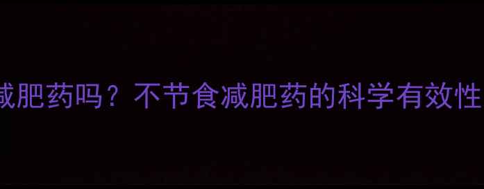 图片 不吃饭能吃减肥药吗？不节食减肥药的科学有效性及潜在风险2