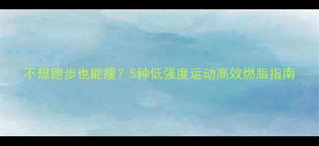 图片 不想跑步也能瘦？5种低强度运动高效燃脂指南