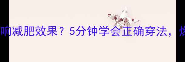 图片 不扣运动内衣影响减肥效果？5分钟学会正确穿法，燃脂效率翻倍！1