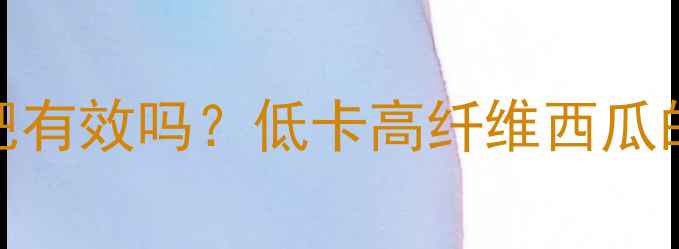 图片 不甜的西瓜减肥有效吗？低卡高纤维西瓜的三大食用技巧
