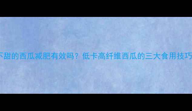 图片 不甜的西瓜减肥有效吗？低卡高纤维西瓜的三大食用技巧2