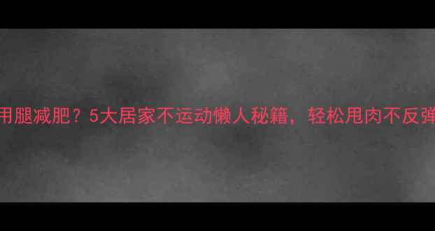 图片 不用腿减肥？5大居家不运动懒人秘籍，轻松甩肉不反弹！