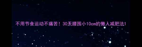 图片 不用节食运动不痛苦！30天腰围小10cm的懒人减肥法1