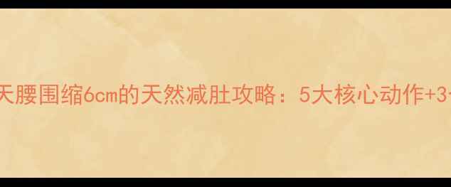 图片 不用药！7天腰围缩6cm的天然减肚攻略：5大核心动作+3个饮食禁忌