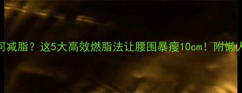 图片 不跑步如何减脂？这5大高效燃脂法让腰围暴瘦10cm！附懒人跟练计划