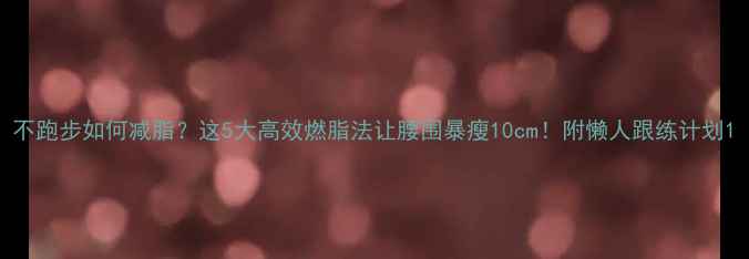 图片 不跑步如何减脂？这5大高效燃脂法让腰围暴瘦10cm！附懒人跟练计划1