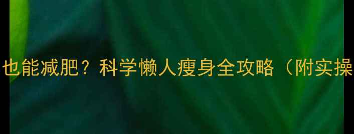 图片 不运动也能减肥？科学懒人瘦身全攻略（附实操指南）
