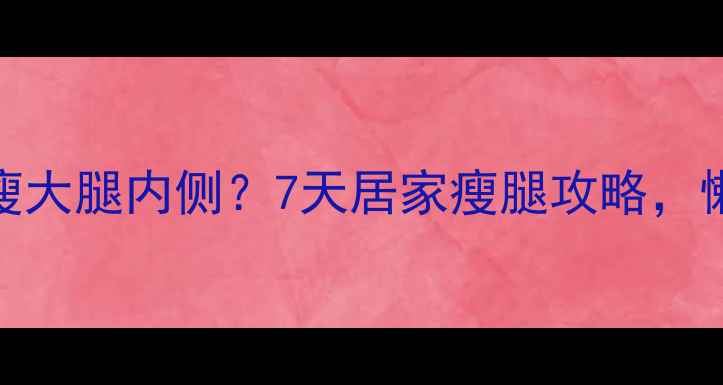图片 不运动也能瘦大腿内侧？7天居家瘦腿攻略，懒人必看！💃