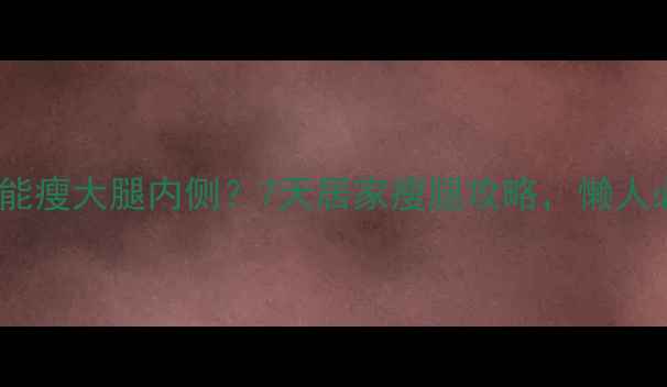 图片 不运动也能瘦大腿内侧？7天居家瘦腿攻略，懒人必看！💃1