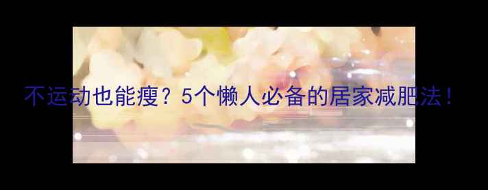 图片 不运动也能瘦？5个懒人必备的居家减肥法！