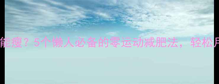 图片 不运动也能瘦？5个懒人必备的零运动减肥法，轻松月瘦10斤1