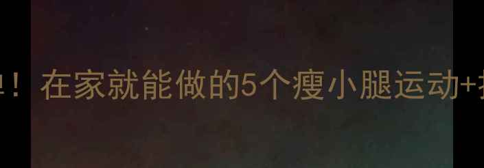 图片 专业指南消除肌肉腿不反弹！在家就能做的5个瘦小腿运动+按摩手法，月瘦3cm不反弹1