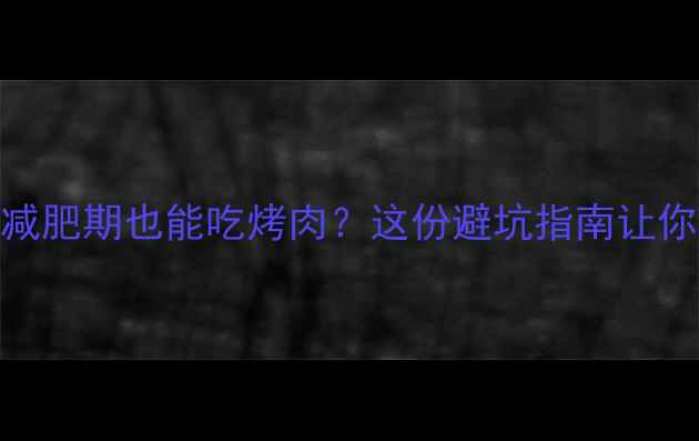 图片 东北烤肉热量大！减肥期也能吃烤肉？这份避坑指南让你瘦得健康又满足✨