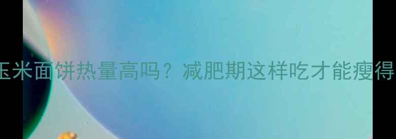 图片 东北玉米面饼热量高吗？减肥期这样吃才能瘦得健康1