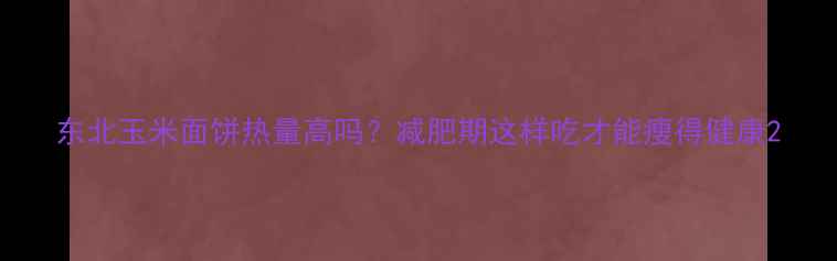 图片 东北玉米面饼热量高吗？减肥期这样吃才能瘦得健康2