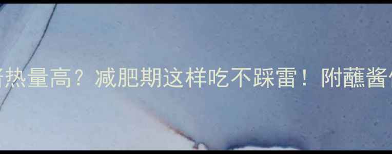 图片 东北蘸酱热量高？减肥期这样吃不踩雷！附蘸酱低卡食谱