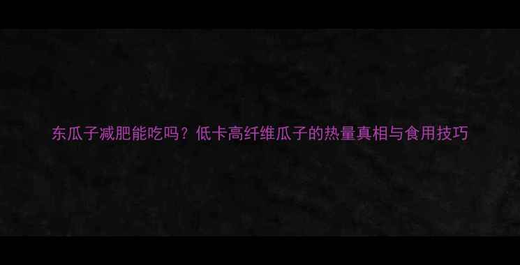 图片 东瓜子减肥能吃吗？低卡高纤维瓜子的热量真相与食用技巧