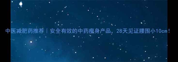 图片 中医减肥药推荐｜安全有效的中药瘦身产品，28天见证腰围小10cm！