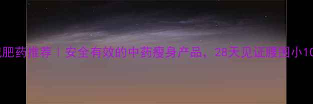 图片 中医减肥药推荐｜安全有效的中药瘦身产品，28天见证腰围小10cm！1