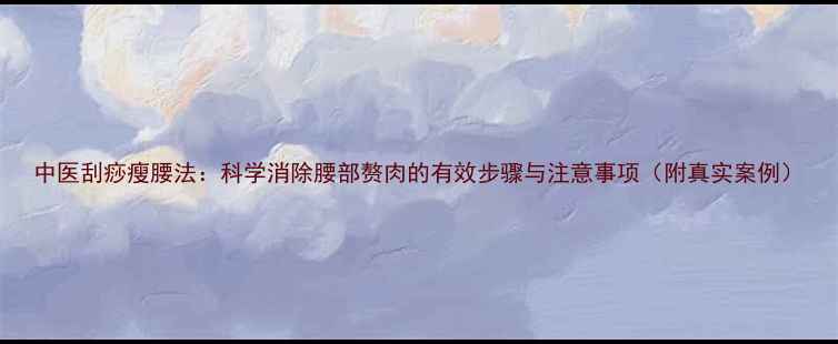 图片 中医刮痧瘦腰法：科学消除腰部赘肉的有效步骤与注意事项（附真实案例）