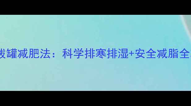 图片 中医拔罐减肥法：科学排寒排湿+安全减脂全攻略1