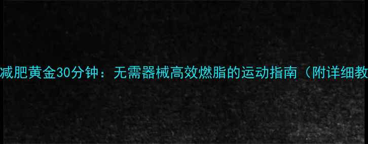 图片 中午减肥黄金30分钟：无需器械高效燃脂的运动指南（附详细教程）