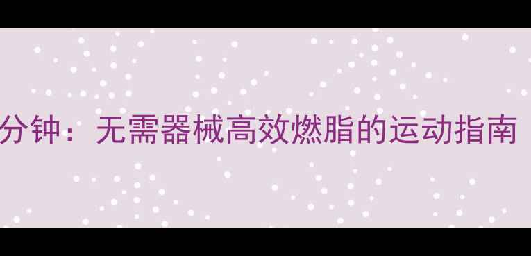 图片 中午减肥黄金30分钟：无需器械高效燃脂的运动指南（附详细教程）1