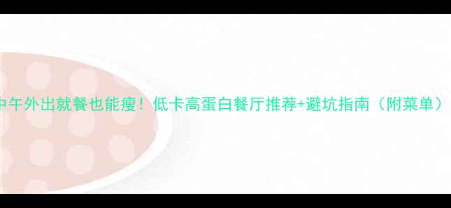 图片 中午外出就餐也能瘦！低卡高蛋白餐厅推荐+避坑指南（附菜单）1