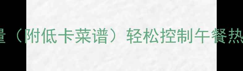 图片 中午正常吃饭菜的热量（附低卡菜谱）轻松控制午餐热量，健康瘦出小蛮腰2