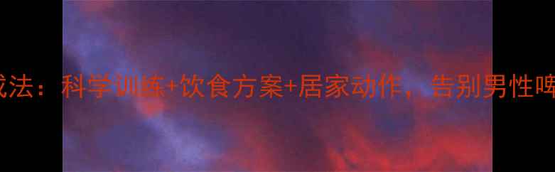图片 中国男性减胸3周速成法：科学训练+饮食方案+居家动作，告别男性啤酒肚胸肌重塑全攻略
