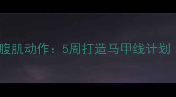 图片 中学生减脂必练腹肌动作：5周打造马甲线计划（附详细教程）2