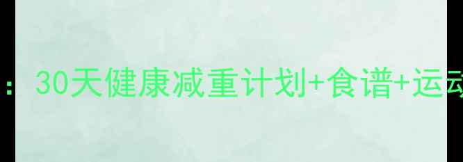图片 中学生女生科学减肥指南：30天健康减重计划+食谱+运动建议（附详细执行表）2