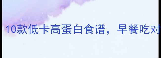 图片 中式早餐减肥必备！10款低卡高蛋白食谱，早餐吃对一天燃脂效率翻倍1